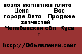 новая магнитная плита › Цена ­ 10 000 - Все города Авто » Продажа запчастей   . Челябинская обл.,Куса г.